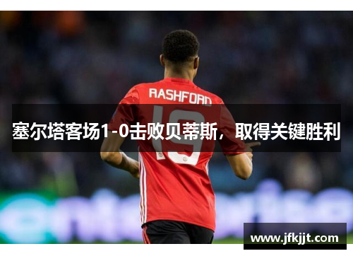 塞尔塔客场1-0击败贝蒂斯，取得关键胜利