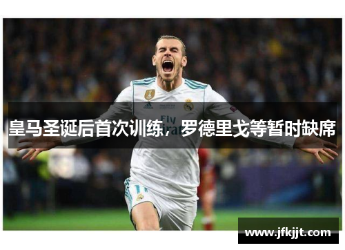 皇马圣诞后首次训练，罗德里戈等暂时缺席