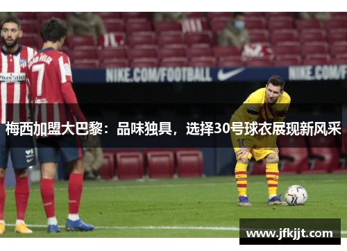 梅西加盟大巴黎：品味独具，选择30号球衣展现新风采